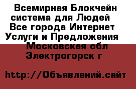 Всемирная Блокчейн-система для Людей! - Все города Интернет » Услуги и Предложения   . Московская обл.,Электрогорск г.